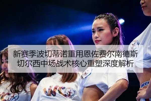 新赛季波切蒂诺重用恩佐费尔南德斯 切尔西中场战术核心重塑深度解析